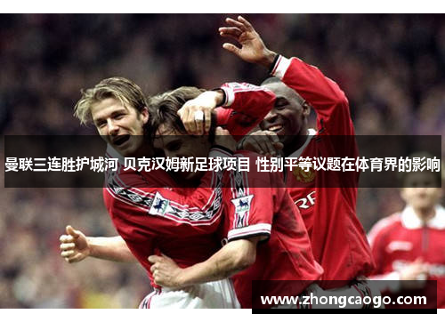 曼联三连胜护城河 贝克汉姆新足球项目 性别平等议题在体育界的影响